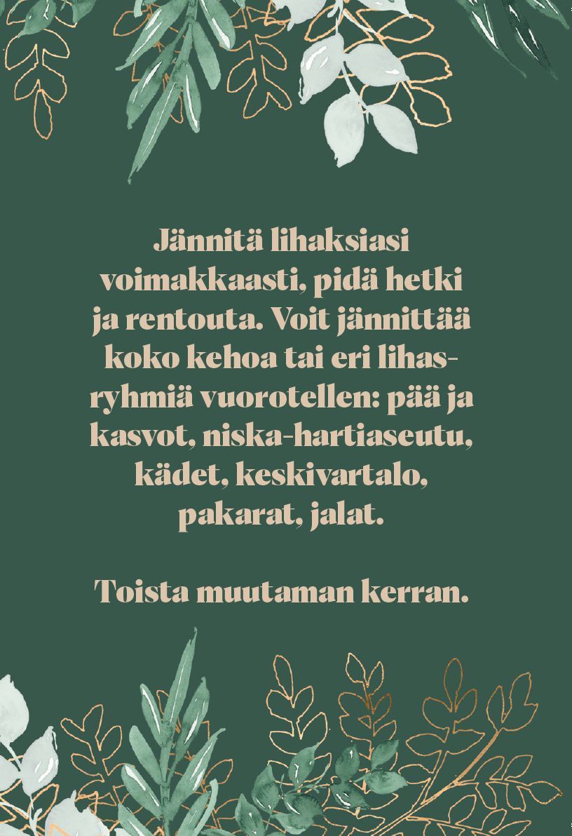 Hidasta Elämää Herkän Voimakortit; suorakulmainen kortti mattapintaisella vihreällä taustalla, reunoja koristavat kultaiset ja valkoiset lehtimotiivit; keskellä suomenkielinen teksti antaa ohjeita lihasrentoutukseen, kehottaen jännittämään ja rentouttamaan vuorotellen eri vartalonosia ja toistamaan harjoituksen useita kertoja; selkeä groteskifontti; ei ihmisiä tai käsiä, laakakuva.