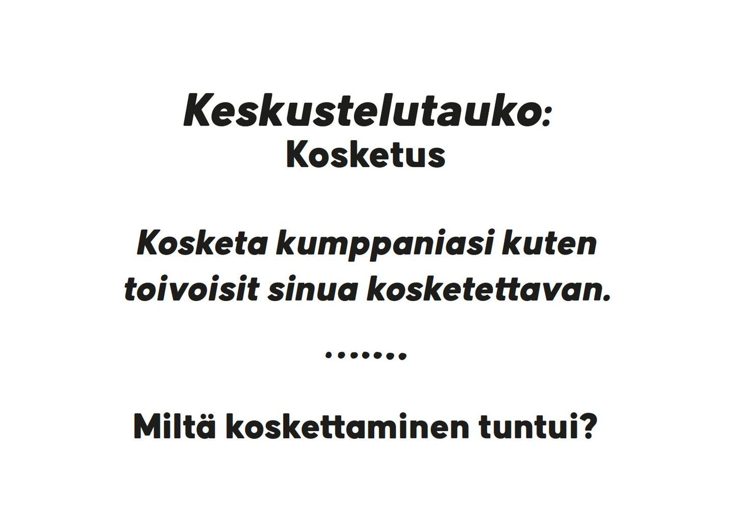 Card with white background and black sans-serif text, matte surface, rectangular shape. Legible text reads: Keskustelutauko: Kosketus. Kosketa kumppaniasi kuten toivoisit sinua kosketettavan. Miltä koskettaminen tuntui? No other graphics or logos present, no hands or people in the frame, photographed against a plain neutral backdrop.