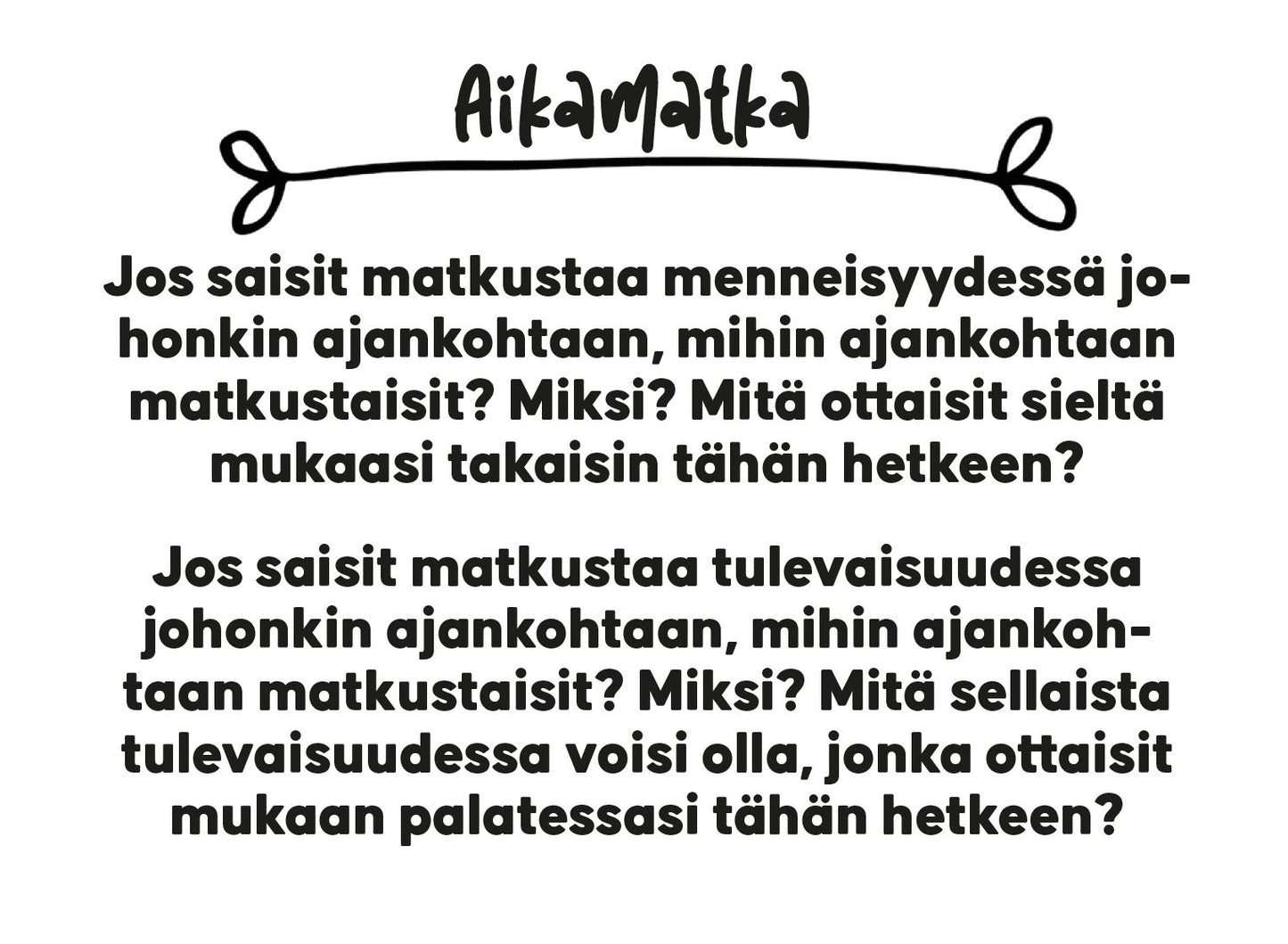 Printed sheet featuring the text “Aikamatka – Teksti suomeksi, jossa kysytään aikamatkailusta menneisyyteen tai tulevaisuuteen sekä siitä, mitä toisit mukanasi nykyhetkeen noilta matkoilta.” in black sans-serif font on a flat white matte background. No images, logos, shapes, or decorative elements are present. No people or objects visible. Rectangular format.